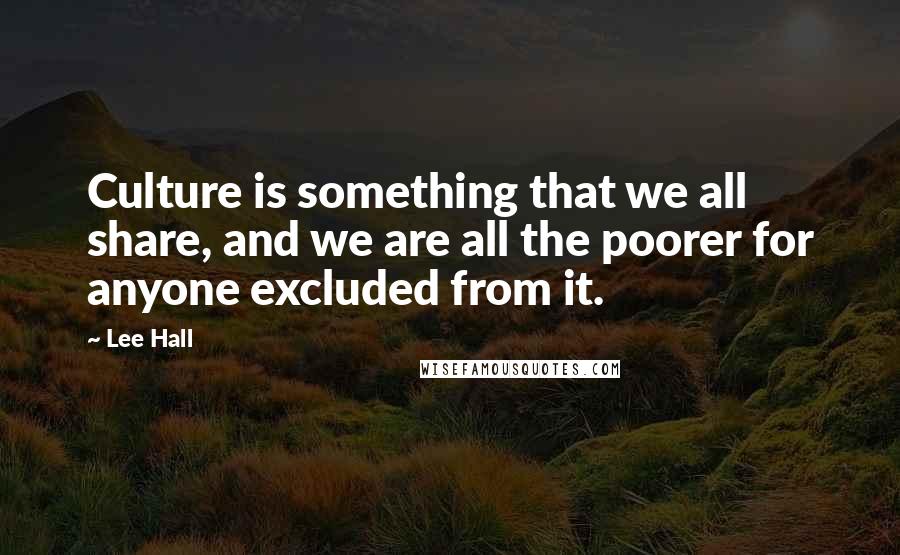 Lee Hall Quotes: Culture is something that we all share, and we are all the poorer for anyone excluded from it.