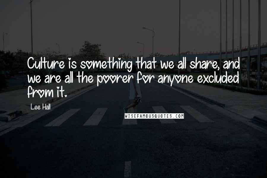 Lee Hall Quotes: Culture is something that we all share, and we are all the poorer for anyone excluded from it.