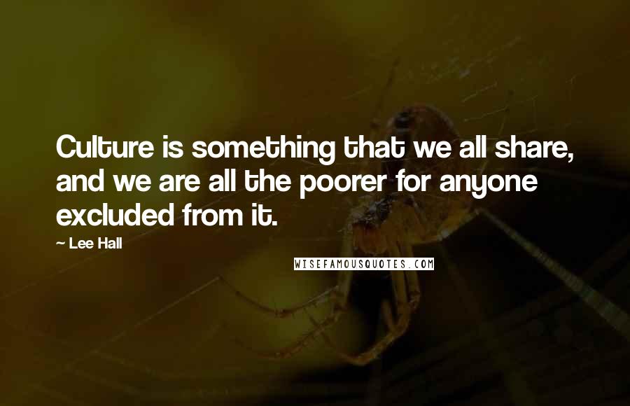 Lee Hall Quotes: Culture is something that we all share, and we are all the poorer for anyone excluded from it.