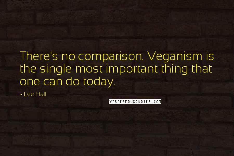 Lee Hall Quotes: There's no comparison. Veganism is the single most important thing that one can do today.