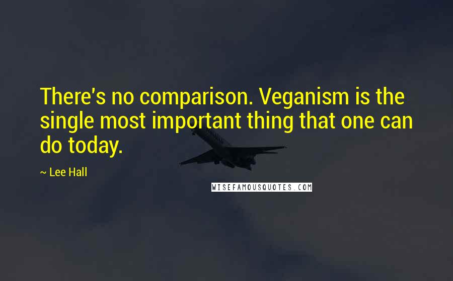 Lee Hall Quotes: There's no comparison. Veganism is the single most important thing that one can do today.