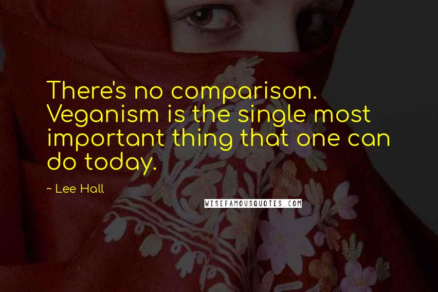 Lee Hall Quotes: There's no comparison. Veganism is the single most important thing that one can do today.