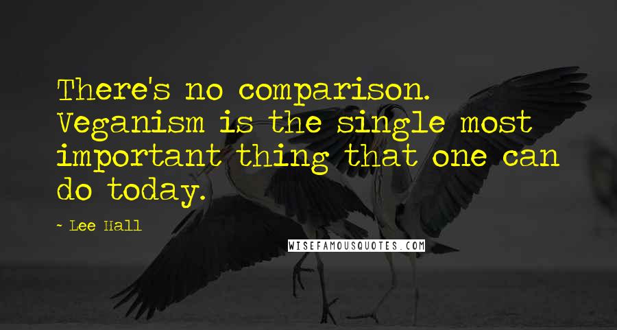 Lee Hall Quotes: There's no comparison. Veganism is the single most important thing that one can do today.