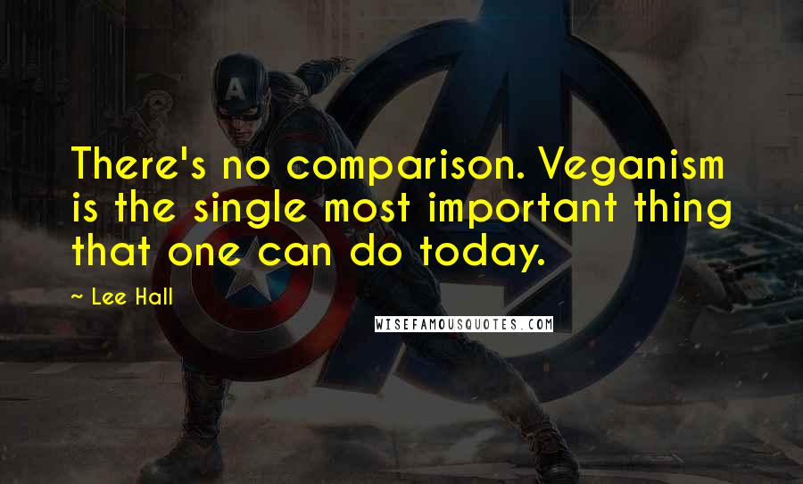 Lee Hall Quotes: There's no comparison. Veganism is the single most important thing that one can do today.