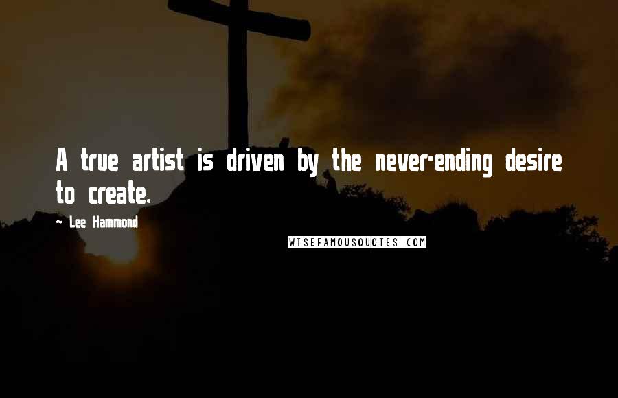 Lee Hammond Quotes: A true artist is driven by the never-ending desire to create.