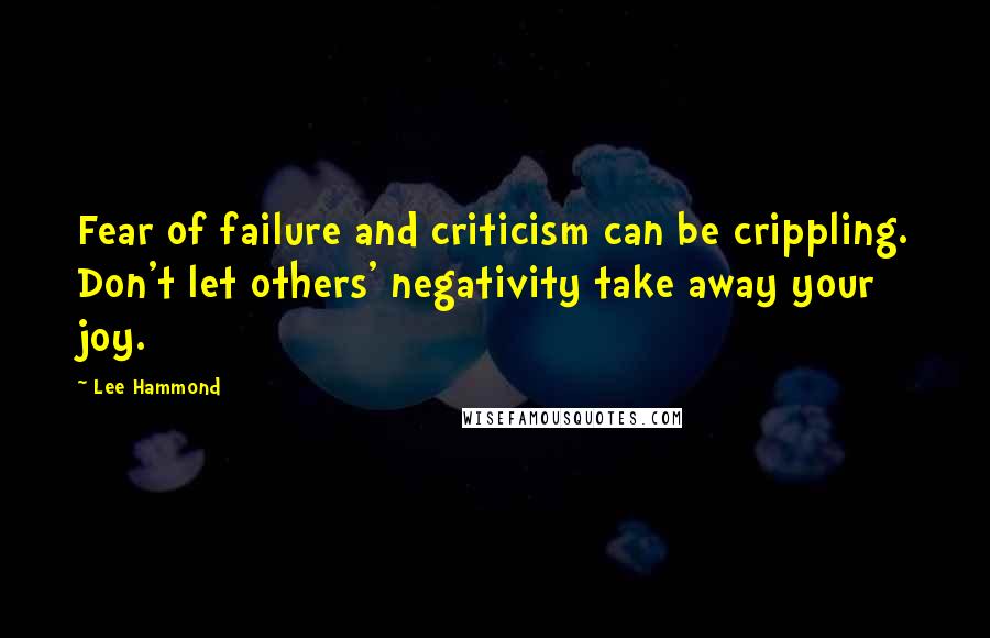 Lee Hammond Quotes: Fear of failure and criticism can be crippling. Don't let others' negativity take away your joy.