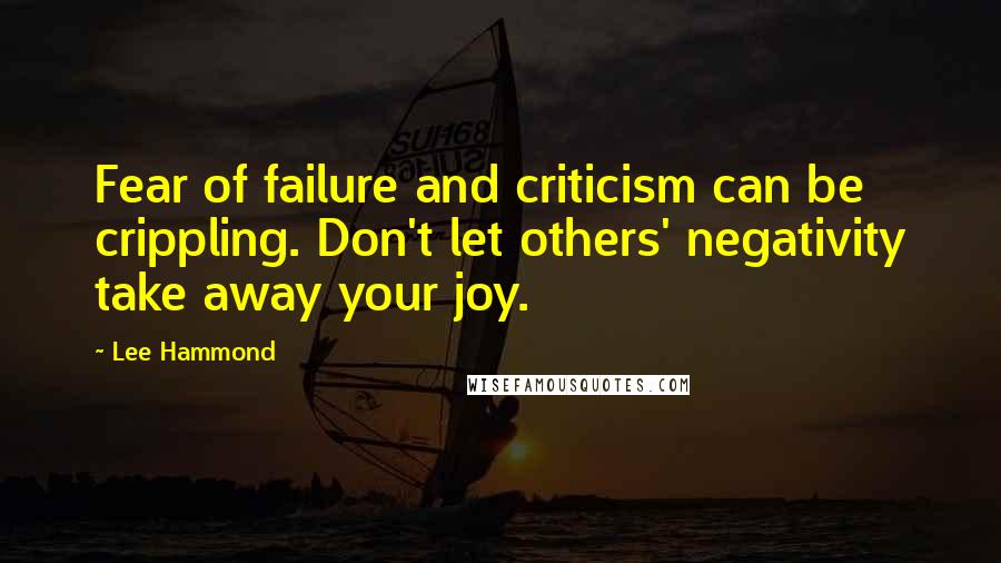 Lee Hammond Quotes: Fear of failure and criticism can be crippling. Don't let others' negativity take away your joy.