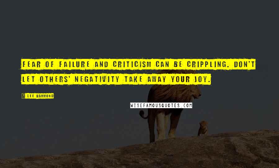 Lee Hammond Quotes: Fear of failure and criticism can be crippling. Don't let others' negativity take away your joy.