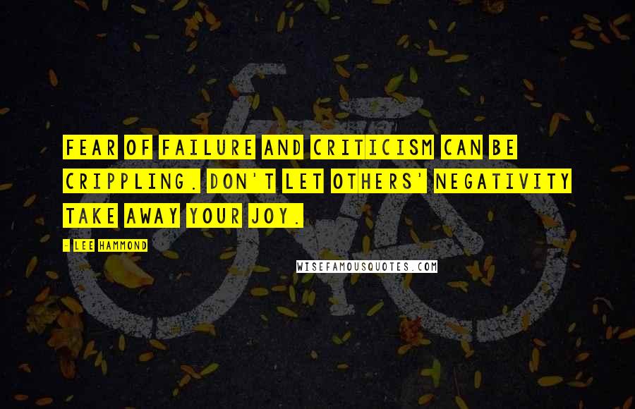 Lee Hammond Quotes: Fear of failure and criticism can be crippling. Don't let others' negativity take away your joy.