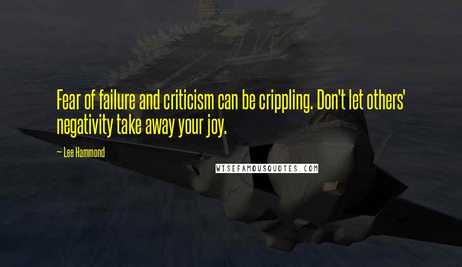 Lee Hammond Quotes: Fear of failure and criticism can be crippling. Don't let others' negativity take away your joy.