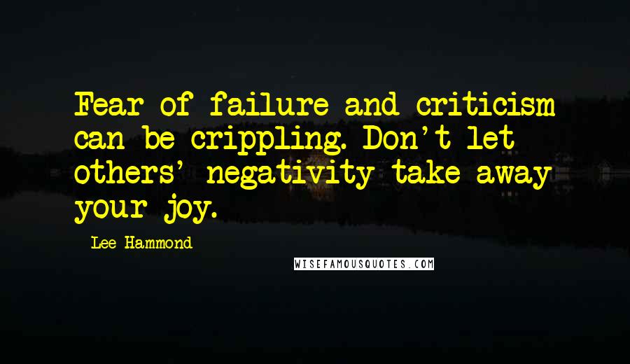 Lee Hammond Quotes: Fear of failure and criticism can be crippling. Don't let others' negativity take away your joy.