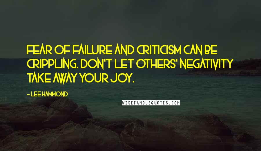 Lee Hammond Quotes: Fear of failure and criticism can be crippling. Don't let others' negativity take away your joy.