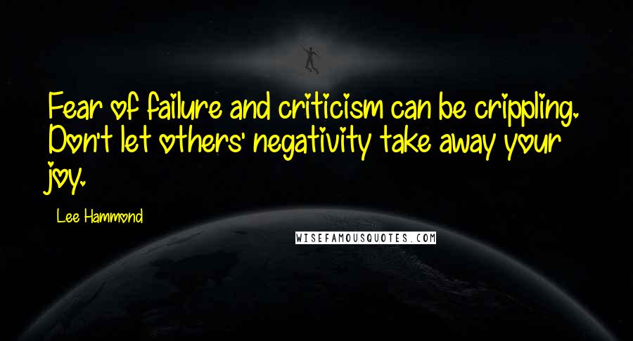 Lee Hammond Quotes: Fear of failure and criticism can be crippling. Don't let others' negativity take away your joy.