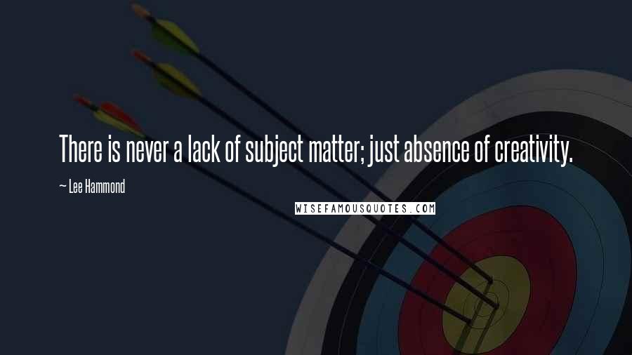 Lee Hammond Quotes: There is never a lack of subject matter; just absence of creativity.