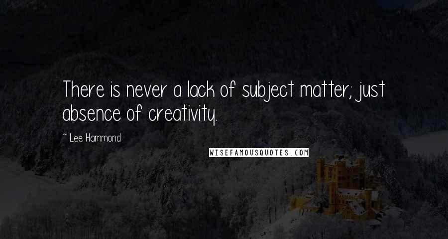 Lee Hammond Quotes: There is never a lack of subject matter; just absence of creativity.