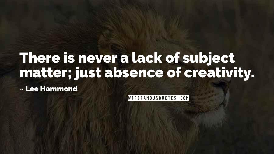 Lee Hammond Quotes: There is never a lack of subject matter; just absence of creativity.