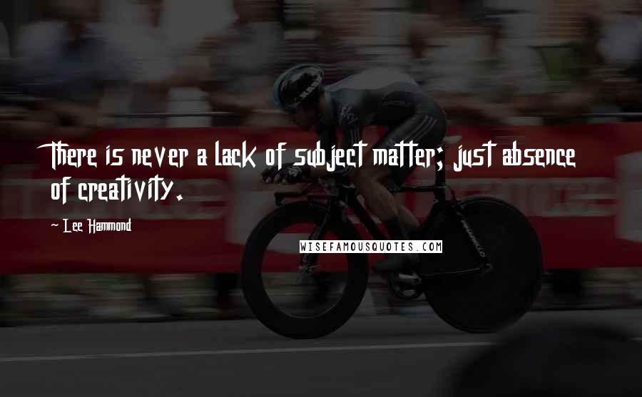 Lee Hammond Quotes: There is never a lack of subject matter; just absence of creativity.