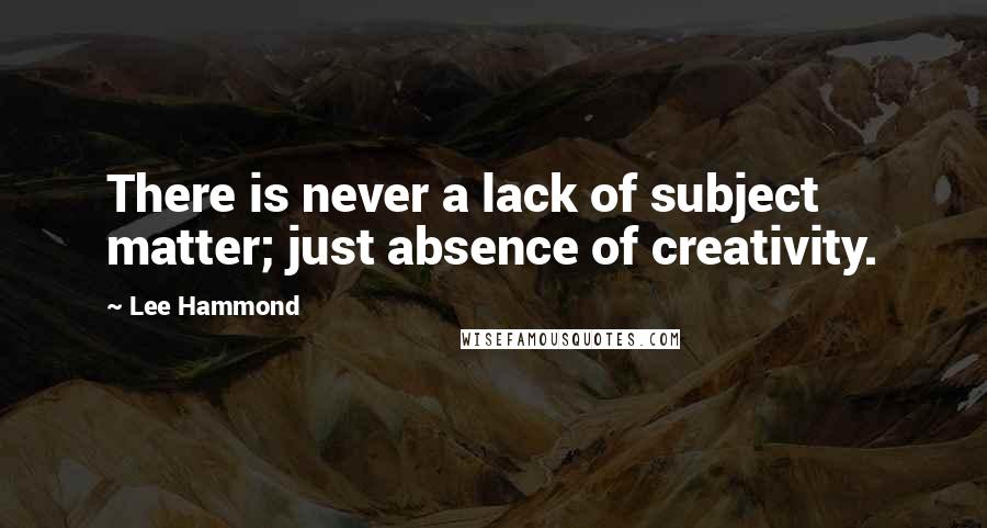 Lee Hammond Quotes: There is never a lack of subject matter; just absence of creativity.