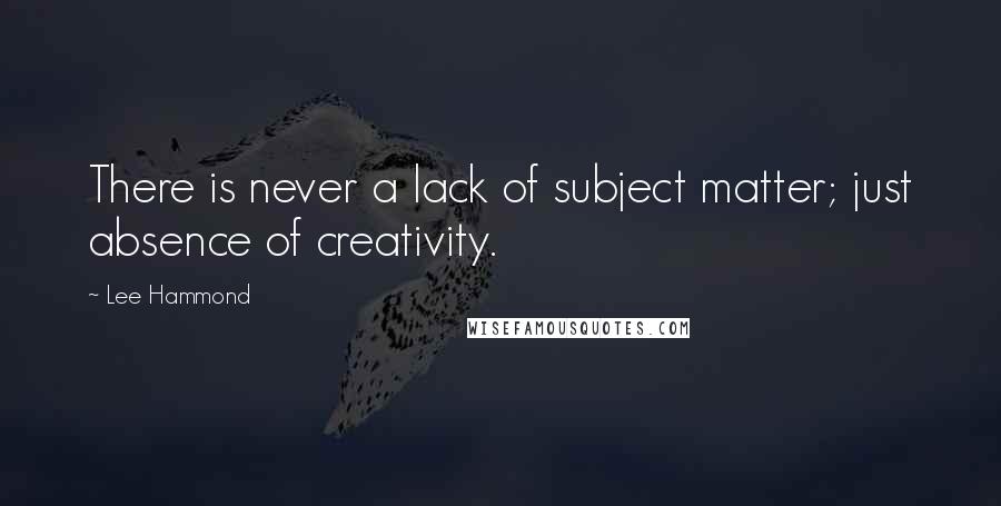 Lee Hammond Quotes: There is never a lack of subject matter; just absence of creativity.