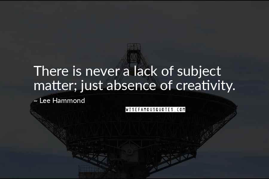 Lee Hammond Quotes: There is never a lack of subject matter; just absence of creativity.