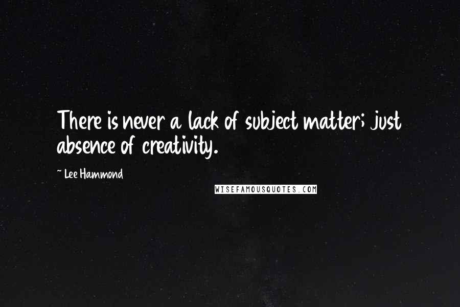 Lee Hammond Quotes: There is never a lack of subject matter; just absence of creativity.