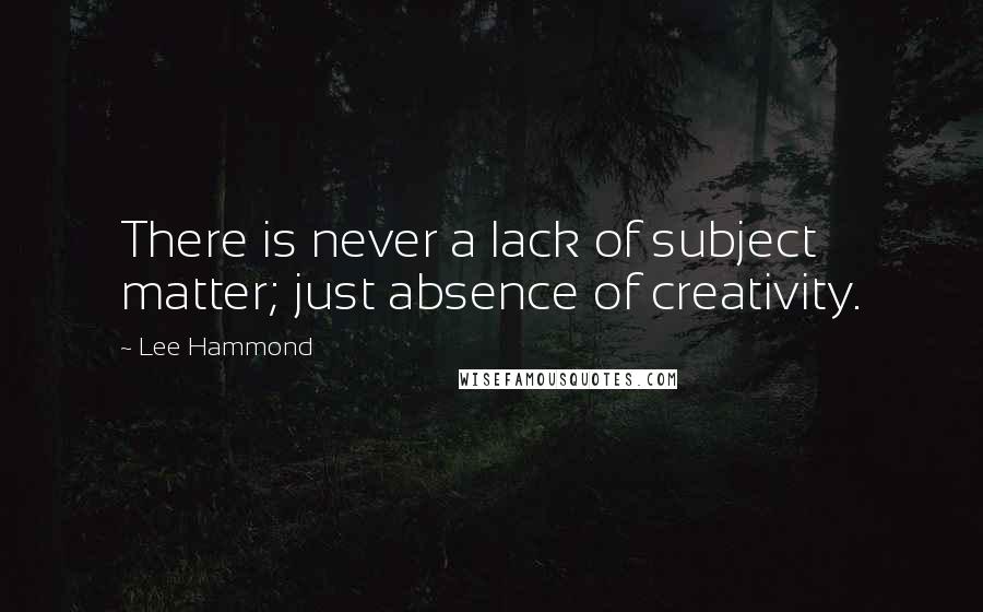 Lee Hammond Quotes: There is never a lack of subject matter; just absence of creativity.