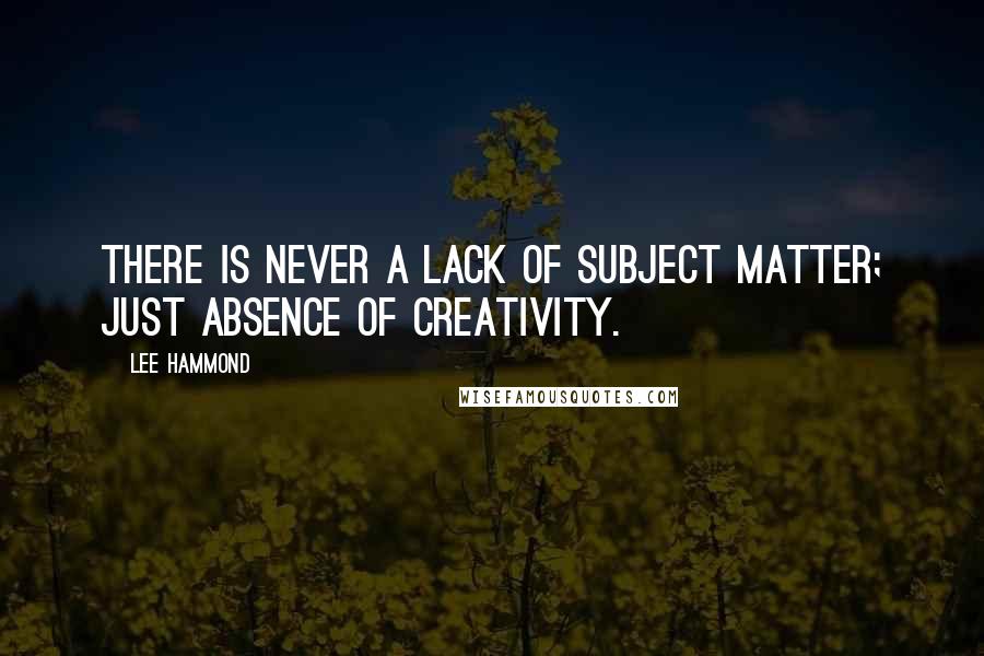 Lee Hammond Quotes: There is never a lack of subject matter; just absence of creativity.