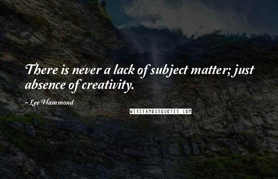 Lee Hammond Quotes: There is never a lack of subject matter; just absence of creativity.
