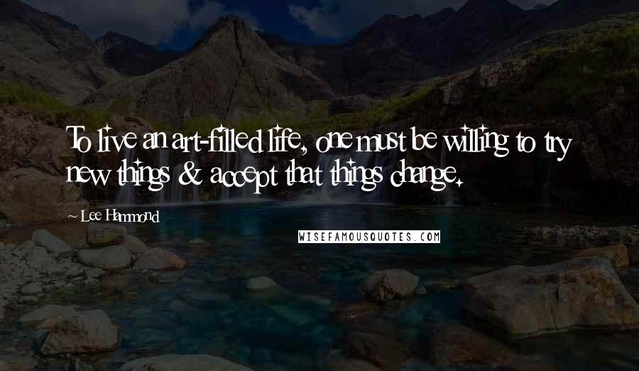 Lee Hammond Quotes: To live an art-filled life, one must be willing to try new things & accept that things change.