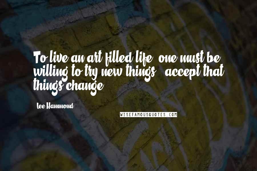 Lee Hammond Quotes: To live an art-filled life, one must be willing to try new things & accept that things change.