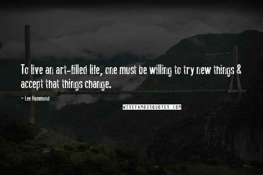 Lee Hammond Quotes: To live an art-filled life, one must be willing to try new things & accept that things change.