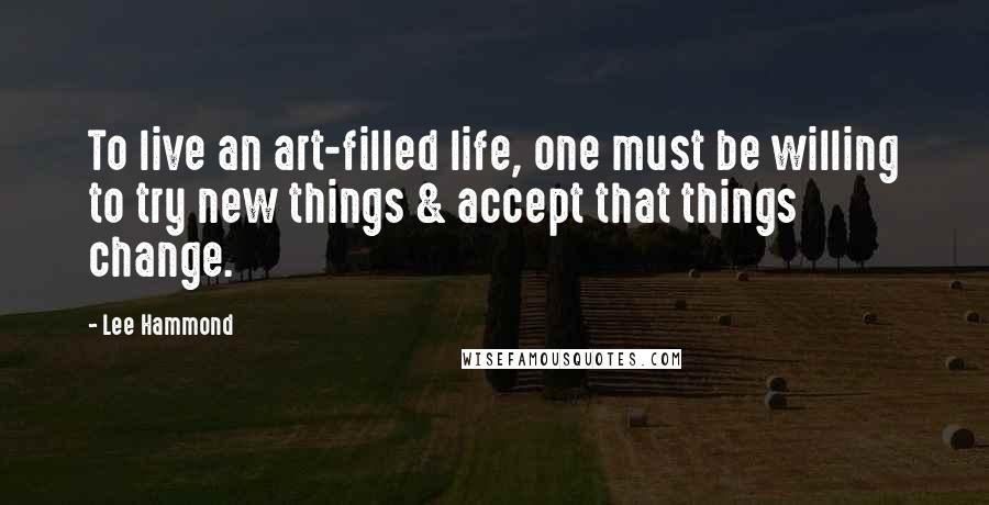 Lee Hammond Quotes: To live an art-filled life, one must be willing to try new things & accept that things change.