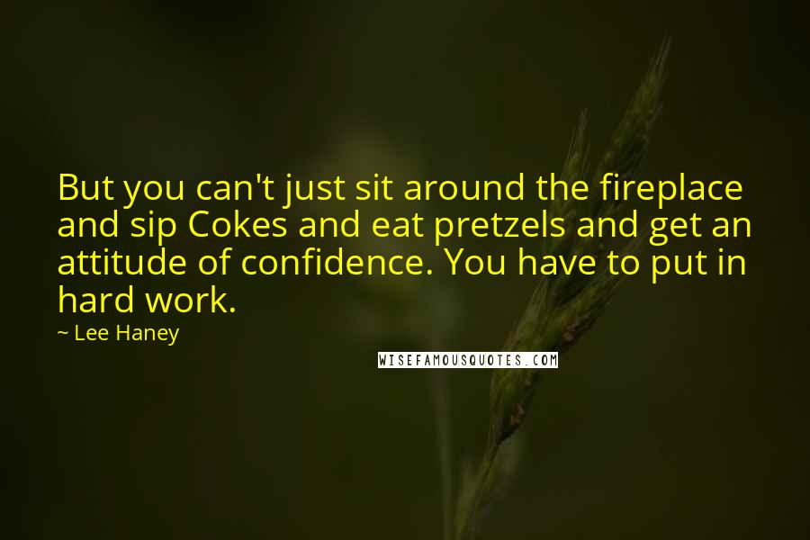 Lee Haney Quotes: But you can't just sit around the fireplace and sip Cokes and eat pretzels and get an attitude of confidence. You have to put in hard work.