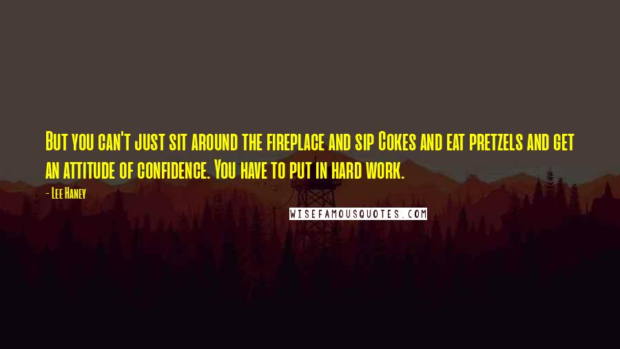 Lee Haney Quotes: But you can't just sit around the fireplace and sip Cokes and eat pretzels and get an attitude of confidence. You have to put in hard work.