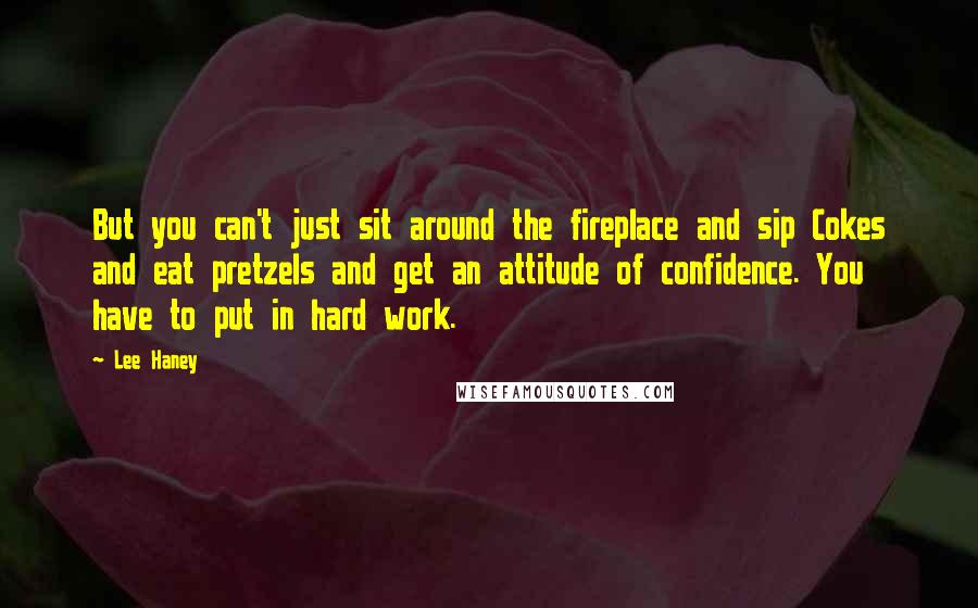 Lee Haney Quotes: But you can't just sit around the fireplace and sip Cokes and eat pretzels and get an attitude of confidence. You have to put in hard work.