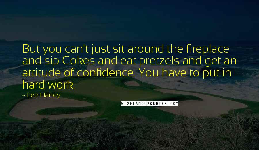 Lee Haney Quotes: But you can't just sit around the fireplace and sip Cokes and eat pretzels and get an attitude of confidence. You have to put in hard work.