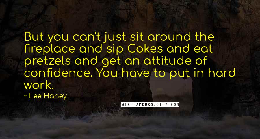 Lee Haney Quotes: But you can't just sit around the fireplace and sip Cokes and eat pretzels and get an attitude of confidence. You have to put in hard work.