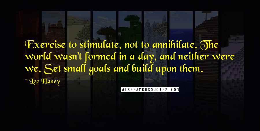 Lee Haney Quotes: Exercise to stimulate, not to annihilate. The world wasn't formed in a day, and neither were we. Set small goals and build upon them.