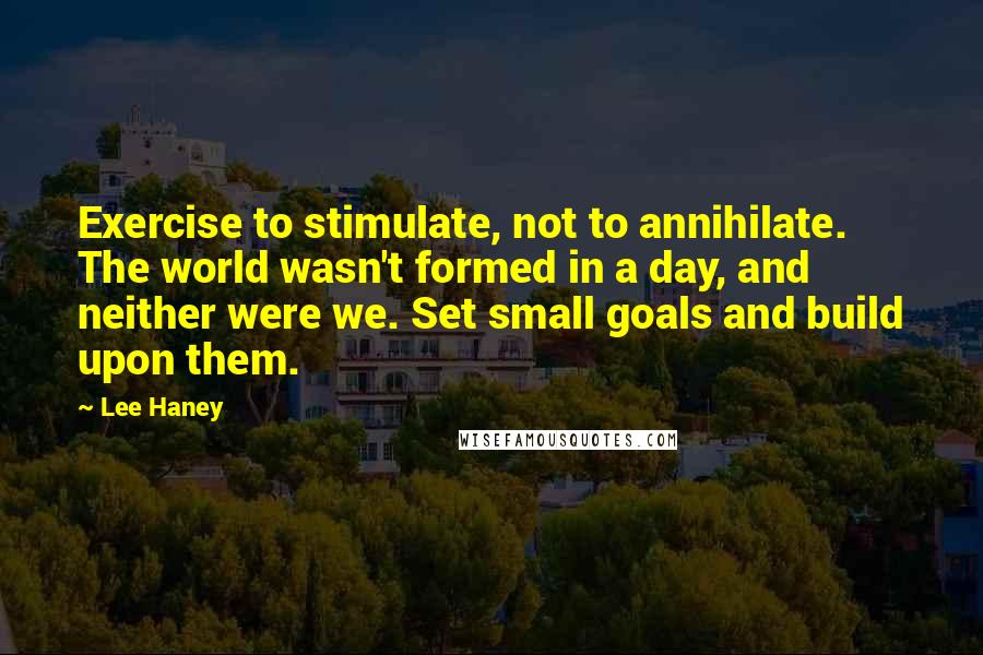 Lee Haney Quotes: Exercise to stimulate, not to annihilate. The world wasn't formed in a day, and neither were we. Set small goals and build upon them.