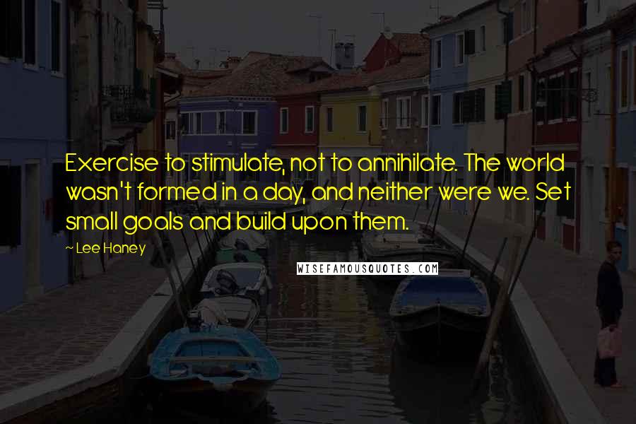 Lee Haney Quotes: Exercise to stimulate, not to annihilate. The world wasn't formed in a day, and neither were we. Set small goals and build upon them.