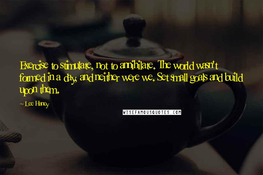 Lee Haney Quotes: Exercise to stimulate, not to annihilate. The world wasn't formed in a day, and neither were we. Set small goals and build upon them.