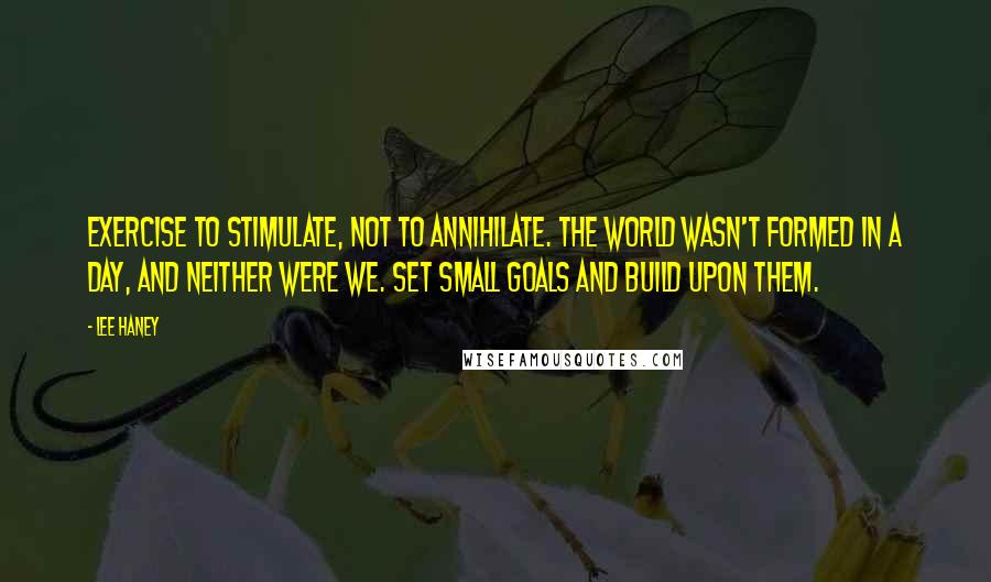 Lee Haney Quotes: Exercise to stimulate, not to annihilate. The world wasn't formed in a day, and neither were we. Set small goals and build upon them.