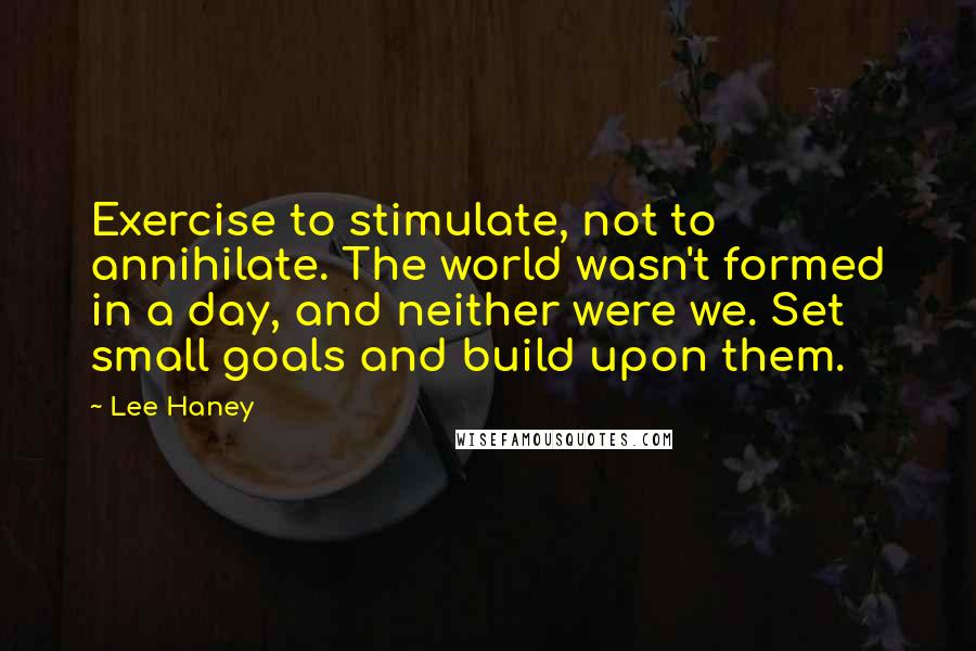 Lee Haney Quotes: Exercise to stimulate, not to annihilate. The world wasn't formed in a day, and neither were we. Set small goals and build upon them.