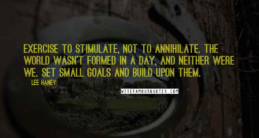 Lee Haney Quotes: Exercise to stimulate, not to annihilate. The world wasn't formed in a day, and neither were we. Set small goals and build upon them.