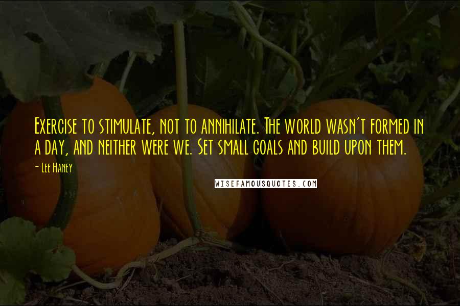 Lee Haney Quotes: Exercise to stimulate, not to annihilate. The world wasn't formed in a day, and neither were we. Set small goals and build upon them.