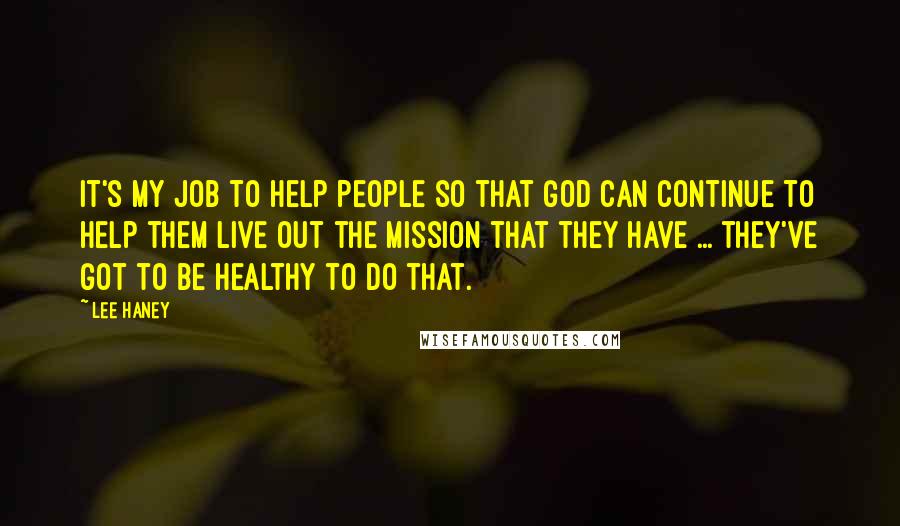 Lee Haney Quotes: It's my job to help people so that God can continue to help them live out the mission that they have ... they've got to be healthy to do that.