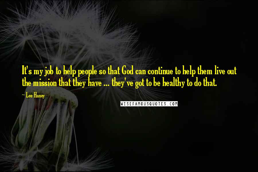 Lee Haney Quotes: It's my job to help people so that God can continue to help them live out the mission that they have ... they've got to be healthy to do that.