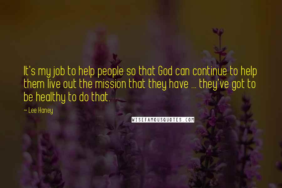 Lee Haney Quotes: It's my job to help people so that God can continue to help them live out the mission that they have ... they've got to be healthy to do that.