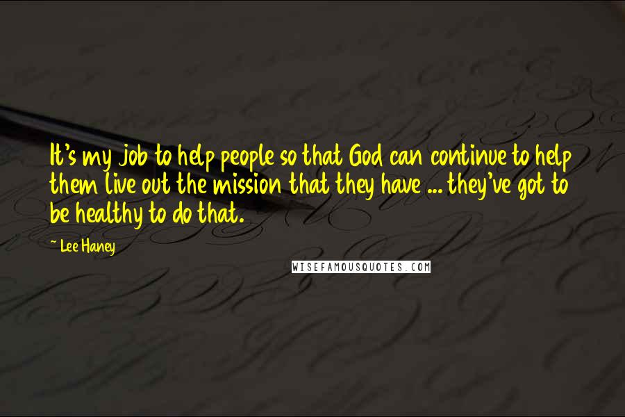 Lee Haney Quotes: It's my job to help people so that God can continue to help them live out the mission that they have ... they've got to be healthy to do that.