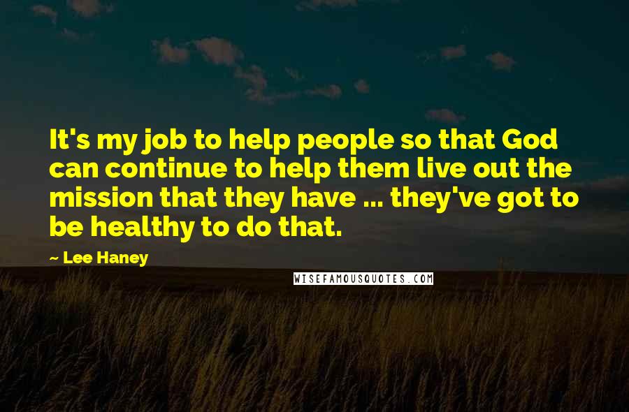 Lee Haney Quotes: It's my job to help people so that God can continue to help them live out the mission that they have ... they've got to be healthy to do that.